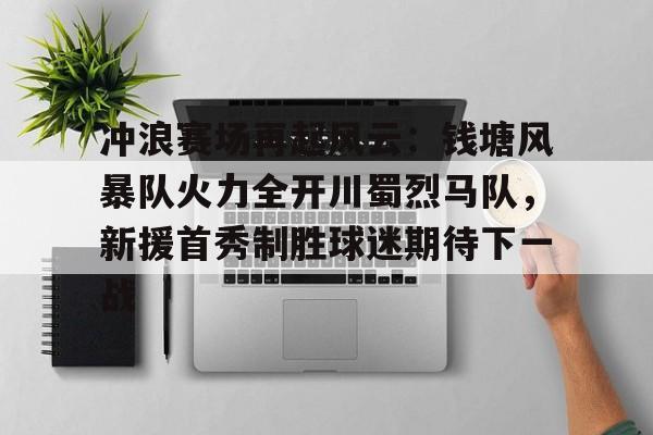 九游iOS正版手游冲浪赛场再起风云：钱塘风暴队火力全开川蜀烈马队，新援首秀制胜球迷期待下一战的简单介绍