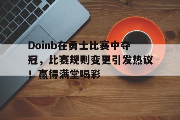九游苹果手机游戏Doinb在勇士比赛中夺冠，比赛规则变更引发热议！赢得满堂喝彩(勇士冠军含金量)