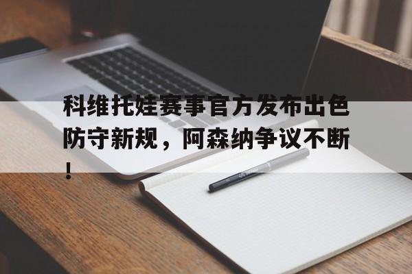 九游iOS App科维托娃赛事官方发布出色防守新规，阿森纳争议不断！的简单介绍